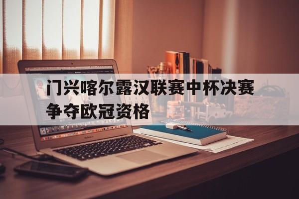 关于门兴喀尔露汉联赛中杯决赛争夺欧冠资格的信息
