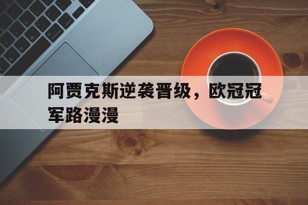 阿贾克斯逆袭晋级，欧冠冠军路漫漫的简单介绍