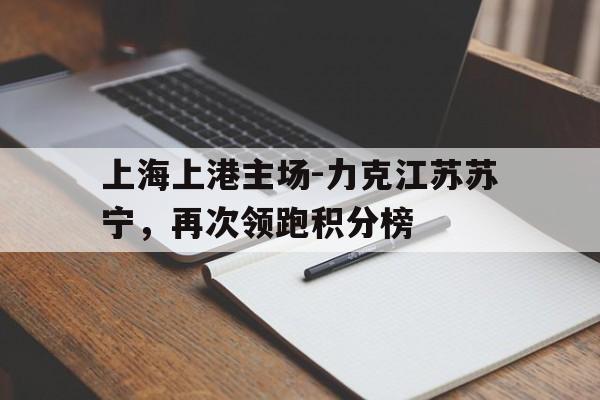 包含上海上港主场-力克江苏苏宁，再次领跑积分榜的词条
