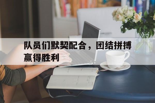 关于队员们默契配合，团结拼搏赢得胜利的信息