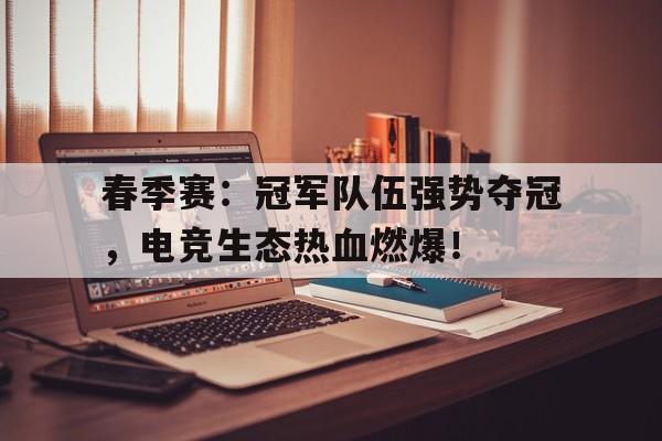 春季赛：冠军队伍强势夺冠，电竞生态热血燃爆！